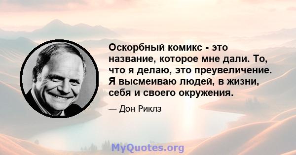 Оскорбный комикс - это название, которое мне дали. То, что я делаю, это преувеличение. Я высмеиваю людей, в жизни, себя и своего окружения.