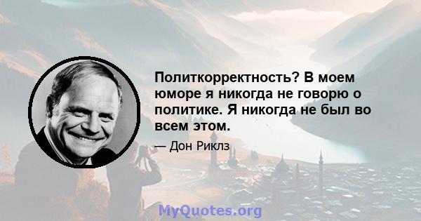 Политкорректность? В моем юморе я никогда не говорю о политике. Я никогда не был во всем этом.