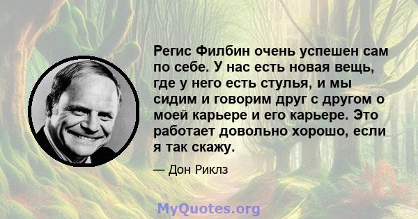 Регис Филбин очень успешен сам по себе. У нас есть новая вещь, где у него есть стулья, и мы сидим и говорим друг с другом о моей карьере и его карьере. Это работает довольно хорошо, если я так скажу.