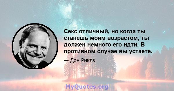 Секс отличный, но когда ты станешь моим возрастом, ты должен немного его идти. В противном случае вы устаете.