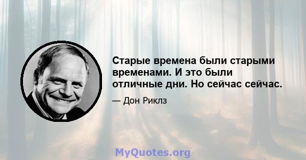 Старые времена были старыми временами. И это были отличные дни. Но сейчас сейчас.