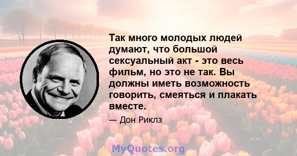 Так много молодых людей думают, что большой сексуальный акт - это весь фильм, но это не так. Вы должны иметь возможность говорить, смеяться и плакать вместе.