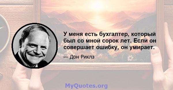 У меня есть бухгалтер, который был со мной сорок лет. Если он совершает ошибку, он умирает.