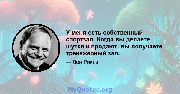 У меня есть собственный спортзал. Когда вы делаете шутки и продают, вы получаете тренажерный зал.