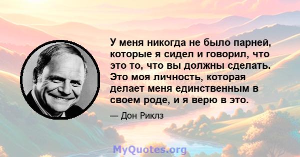 У меня никогда не было парней, которые я сидел и говорил, что это то, что вы должны сделать. Это моя личность, которая делает меня единственным в своем роде, и я верю в это.