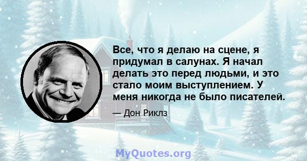 Все, что я делаю на сцене, я придумал в салунах. Я начал делать это перед людьми, и это стало моим выступлением. У меня никогда не было писателей.