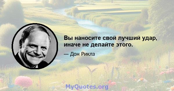 Вы наносите свой лучший удар, иначе не делайте этого.