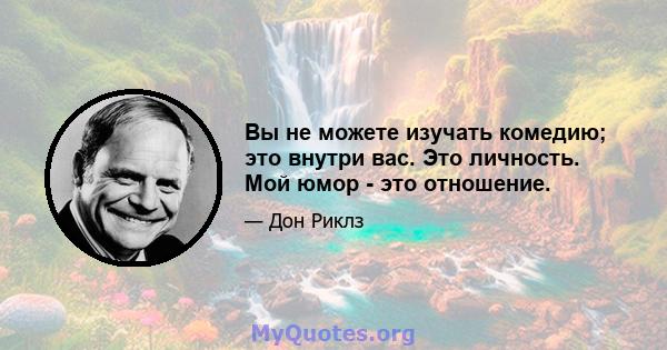 Вы не можете изучать комедию; это внутри вас. Это личность. Мой юмор - это отношение.