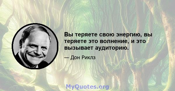 Вы теряете свою энергию, вы теряете это волнение, и это вызывает аудиторию.