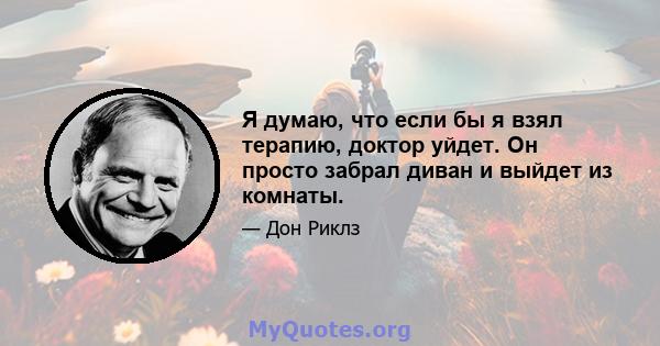 Я думаю, что если бы я взял терапию, доктор уйдет. Он просто забрал диван и выйдет из комнаты.