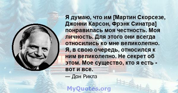 Я думаю, что им [Мартин Скорсезе, Джонни Карсон, Фрэнк Синатра] понравилась моя честность. Моя личность. Для этого они всегда относились ко мне великолепно. Я, в свою очередь, относился к ним великолепно. Не секрет об