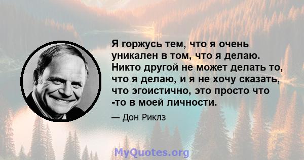 Я горжусь тем, что я очень уникален в том, что я делаю. Никто другой не может делать то, что я делаю, и я не хочу сказать, что эгоистично, это просто что -то в моей личности.