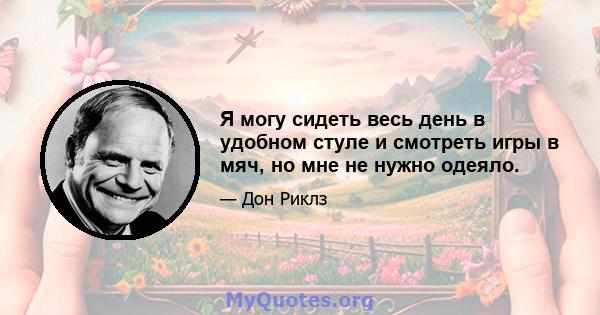 Я могу сидеть весь день в удобном стуле и смотреть игры в мяч, но мне не нужно одеяло.