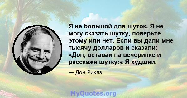 Я не большой для шуток. Я не могу сказать шутку, поверьте этому или нет. Если вы дали мне тысячу долларов и сказали: «Дон, вставай на вечеринке и расскажи шутку:« Я худший.