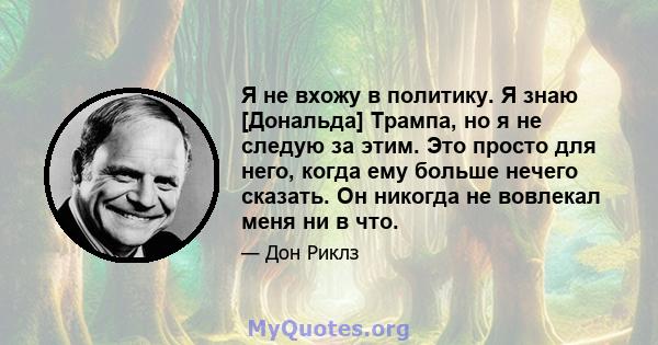 Я не вхожу в политику. Я знаю [Дональда] Трампа, но я не следую за этим. Это просто для него, когда ему больше нечего сказать. Он никогда не вовлекал меня ни в что.