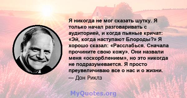 Я никогда не мог сказать шутку. Я только начал разговаривать с аудиторией, и когда пьяные кричат: «Эй, когда наступают Блороды?» Я хорошо сказал: «Расслабься. Сначала прочините свою кожу». Они назвали меня