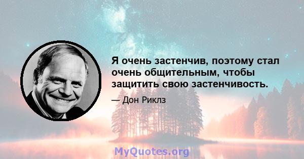 Я очень застенчив, поэтому стал очень общительным, чтобы защитить свою застенчивость.