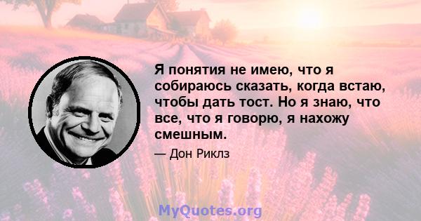 Я понятия не имею, что я собираюсь сказать, когда встаю, чтобы дать тост. Но я знаю, что все, что я говорю, я нахожу смешным.