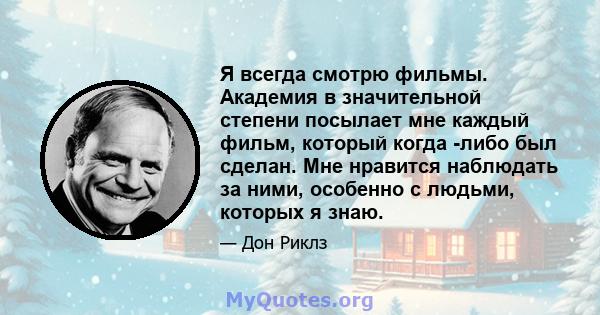 Я всегда смотрю фильмы. Академия в значительной степени посылает мне каждый фильм, который когда -либо был сделан. Мне нравится наблюдать за ними, особенно с людьми, которых я знаю.