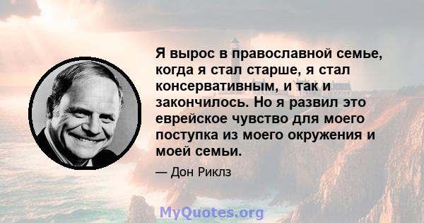 Я вырос в православной семье, когда я стал старше, я стал консервативным, и так и закончилось. Но я развил это еврейское чувство для моего поступка из моего окружения и моей семьи.