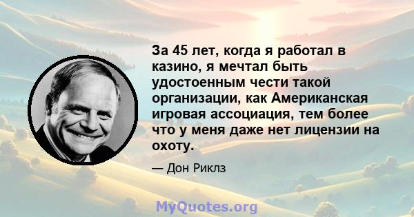 За 45 лет, когда я работал в казино, я мечтал быть удостоенным чести такой организации, как Американская игровая ассоциация, тем более что у меня даже нет лицензии на охоту.