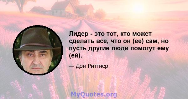 Лидер - это тот, кто может сделать все, что он (ее) сам, но пусть другие люди помогут ему (ей).