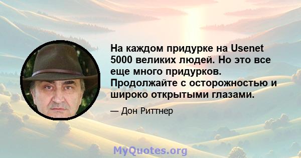 На каждом придурке на Usenet 5000 великих людей. Но это все еще много придурков. Продолжайте с осторожностью и широко открытыми глазами.