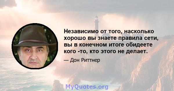 Независимо от того, насколько хорошо вы знаете правила сети, вы в конечном итоге обидеете кого -то, кто этого не делает.