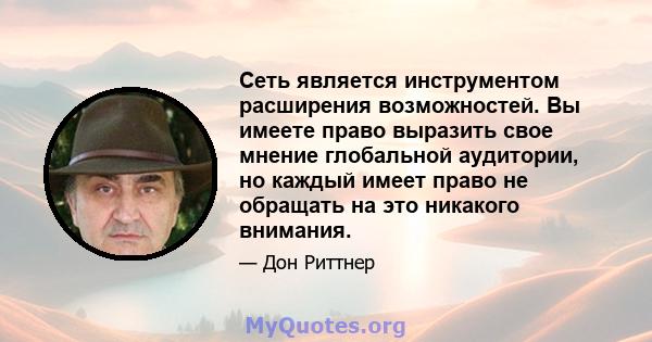 Сеть является инструментом расширения возможностей. Вы имеете право выразить свое мнение глобальной аудитории, но каждый имеет право не обращать на это никакого внимания.