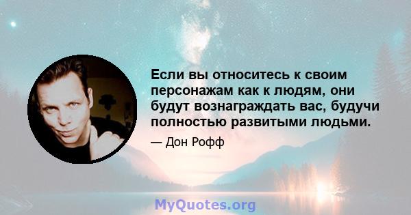 Если вы относитесь к своим персонажам как к людям, они будут вознаграждать вас, будучи полностью развитыми людьми.