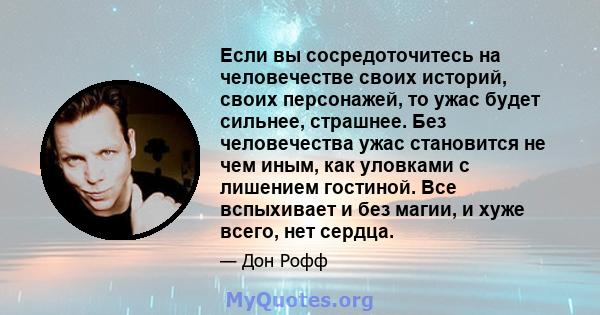 Если вы сосредоточитесь на человечестве своих историй, своих персонажей, то ужас будет сильнее, страшнее. Без человечества ужас становится не чем иным, как уловками с лишением гостиной. Все вспыхивает и без магии, и