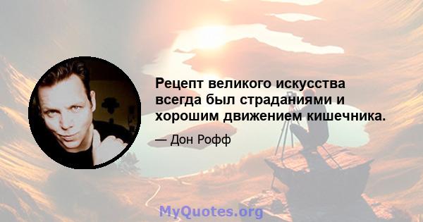 Рецепт великого искусства всегда был страданиями и хорошим движением кишечника.