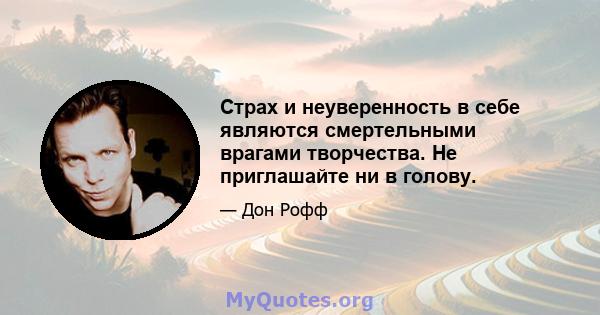 Страх и неуверенность в себе являются смертельными врагами творчества. Не приглашайте ни в голову.