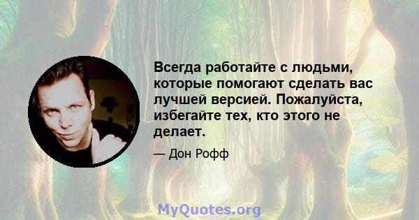 Всегда работайте с людьми, которые помогают сделать вас лучшей версией. Пожалуйста, избегайте тех, кто этого не делает.