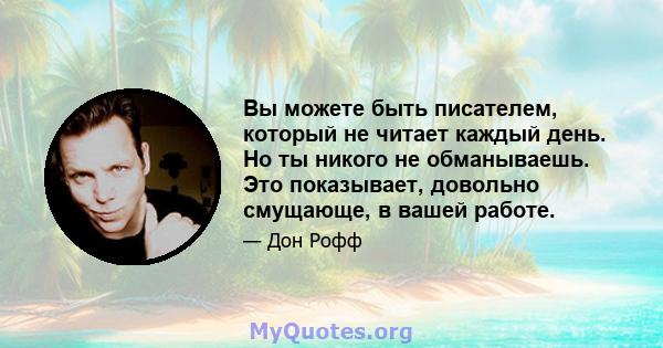 Вы можете быть писателем, который не читает каждый день. Но ты никого не обманываешь. Это показывает, довольно смущающе, в вашей работе.