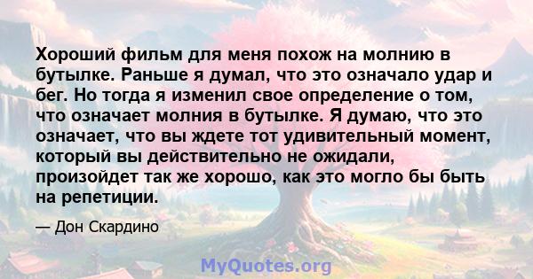 Хороший фильм для меня похож на молнию в бутылке. Раньше я думал, что это означало удар и бег. Но тогда я изменил свое определение о том, что означает молния в бутылке. Я думаю, что это означает, что вы ждете тот