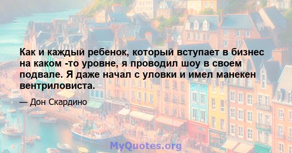 Как и каждый ребенок, который вступает в бизнес на каком -то уровне, я проводил шоу в своем подвале. Я даже начал с уловки и имел манекен вентриловиста.