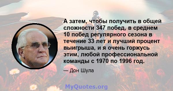 А затем, чтобы получить в общей сложности 347 побед, в среднем 10 побед регулярного сезона в течение 33 лет и лучший процент выигрыша, и я очень горжусь этим, любой профессиональной команды с 1970 по 1996 год.