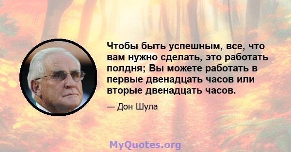 Чтобы быть успешным, все, что вам нужно сделать, это работать полдня; Вы можете работать в первые двенадцать часов или вторые двенадцать часов.