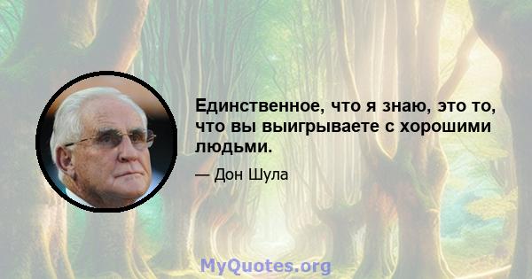 Единственное, что я знаю, это то, что вы выигрываете с хорошими людьми.