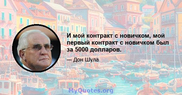 И мой контракт с новичком, мой первый контракт с новичком был за 5000 долларов.