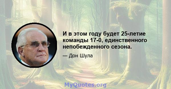 И в этом году будет 25-летие команды 17-0, единственного непобежденного сезона.