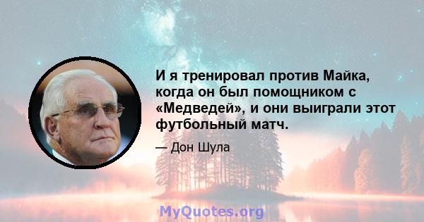 И я тренировал против Майка, когда он был помощником с «Медведей», и они выиграли этот футбольный матч.