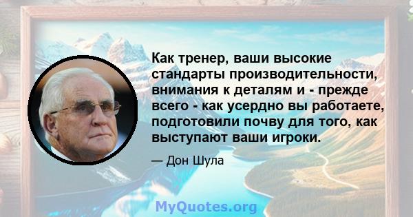 Как тренер, ваши высокие стандарты производительности, внимания к деталям и - прежде всего - как усердно вы работаете, подготовили почву для того, как выступают ваши игроки.