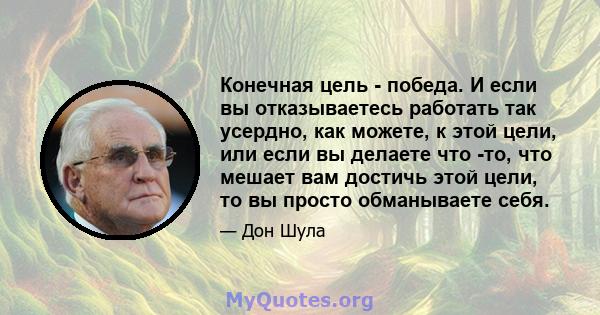 Конечная цель - победа. И если вы отказываетесь работать так усердно, как можете, к этой цели, или если вы делаете что -то, что мешает вам достичь этой цели, то вы просто обманываете себя.