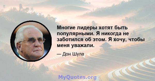 Многие лидеры хотят быть популярными. Я никогда не заботился об этом. Я хочу, чтобы меня уважали.