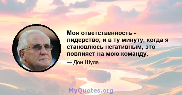 Моя ответственность - лидерство, и в ту минуту, когда я становлюсь негативным, это повлияет на мою команду.