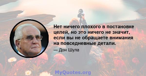 Нет ничего плохого в постановке целей, но это ничего не значит, если вы не обращаете внимания на повседневные детали.