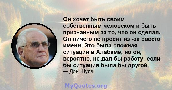 Он хочет быть своим собственным человеком и быть признанным за то, что он сделал. Он ничего не просит из -за своего имени. Это была сложная ситуация в Алабаме, но он, вероятно, не дал бы работу, если бы ситуация была бы 