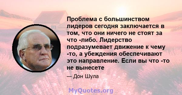 Проблема с большинством лидеров сегодня заключается в том, что они ничего не стоят за что -либо. Лидерство подразумевает движение к чему -то, а убеждения обеспечивают это направление. Если вы что -то не вынесете